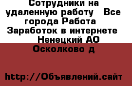 Сотрудники на удаленную работу - Все города Работа » Заработок в интернете   . Ненецкий АО,Осколково д.